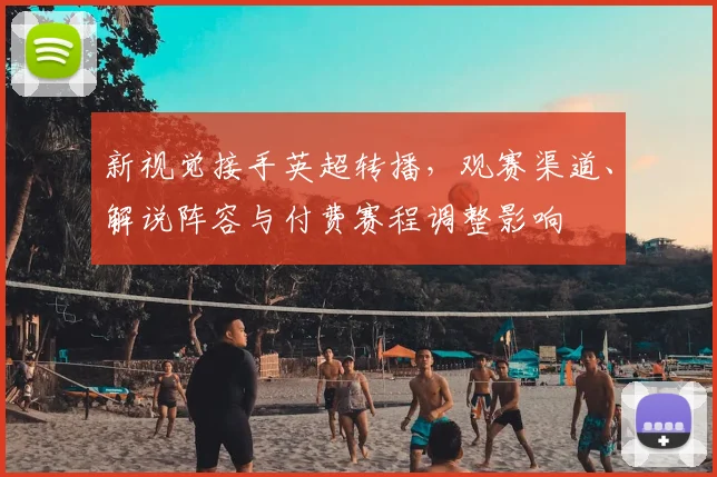 新视觉接手英超转播，观赛渠道、解说阵容与付费赛程调整影响