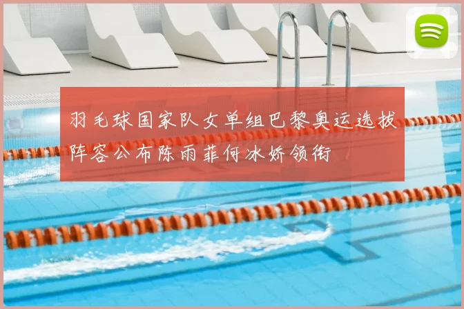 羽毛球国家队女单组巴黎奥运选拔阵容公布陈雨菲何冰娇领衔