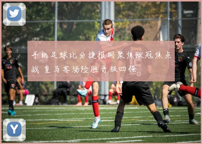 手机足球比分捷报网聚焦欧冠焦点战 皇马客场险胜晋级四强