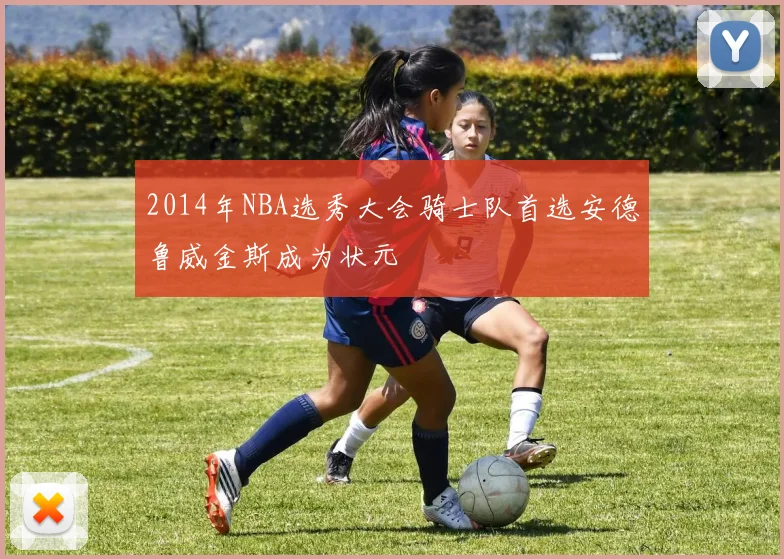 2014年NBA选秀大会骑士队首选安德鲁威金斯成为状元