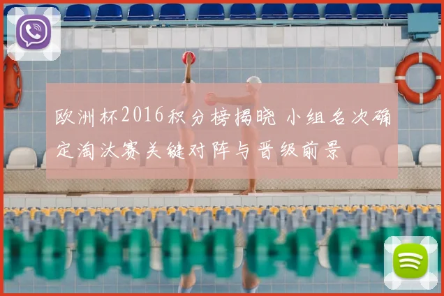 欧洲杯2016积分榜揭晓 小组名次确定淘汰赛关键对阵与晋级前景