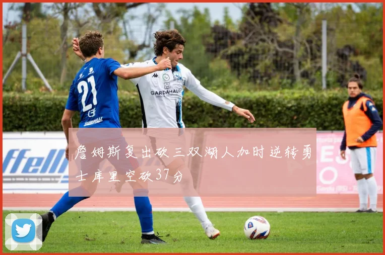 詹姆斯复出砍三双湖人加时逆转勇士库里空砍37分