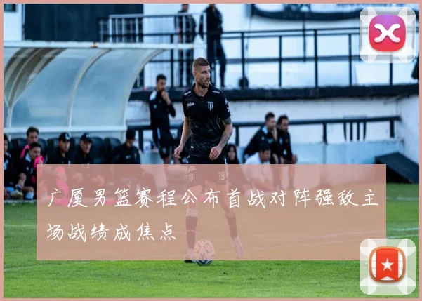 广厦男篮赛程公布首战对阵强敌主场战绩成焦点