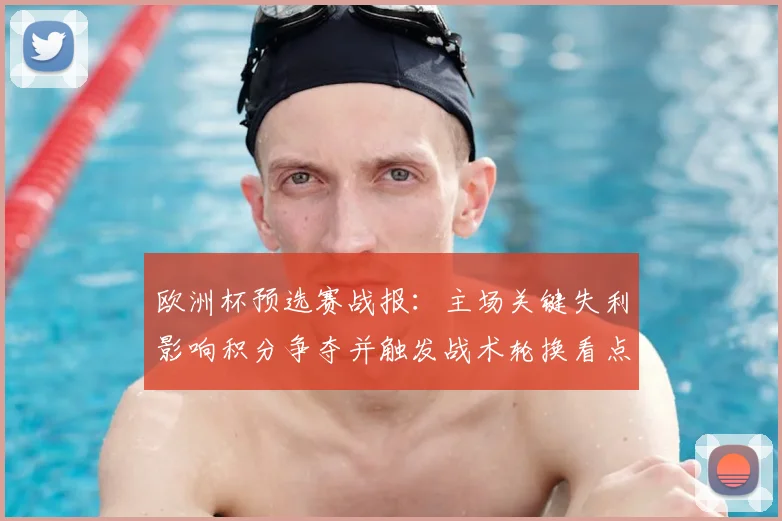 欧洲杯预选赛战报：主场关键失利影响积分争夺并触发战术轮换看点