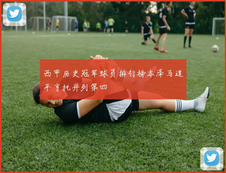西甲历史冠军球员排行榜本泽马追平亨托并列第四