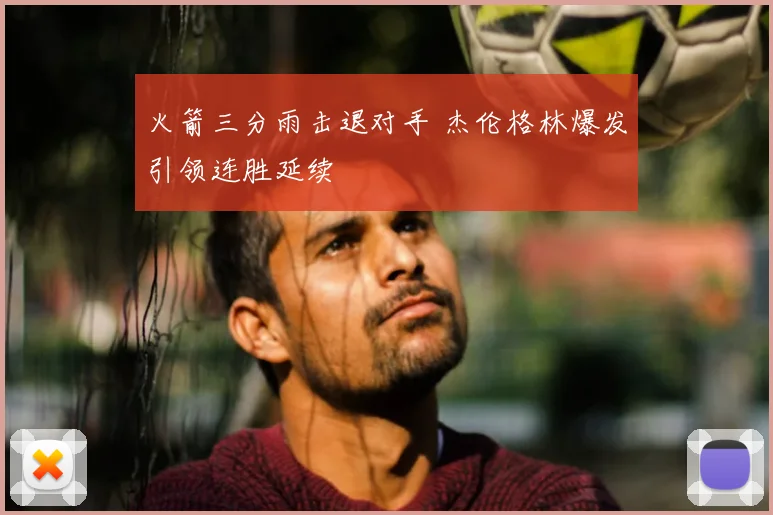 火箭三分雨击退对手 杰伦格林爆发引领连胜延续