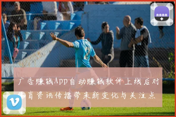 广告赚钱App自动赚钱软件上线后对体育资讯传播带来新变化与关注点