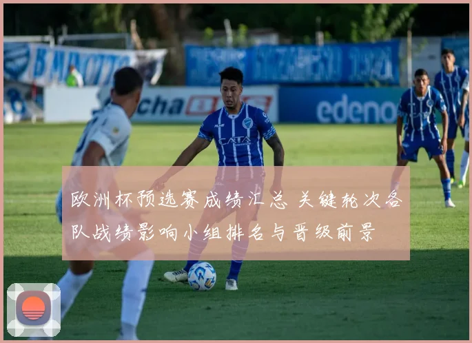 欧洲杯预选赛成绩汇总 关键轮次各队战绩影响小组排名与晋级前景