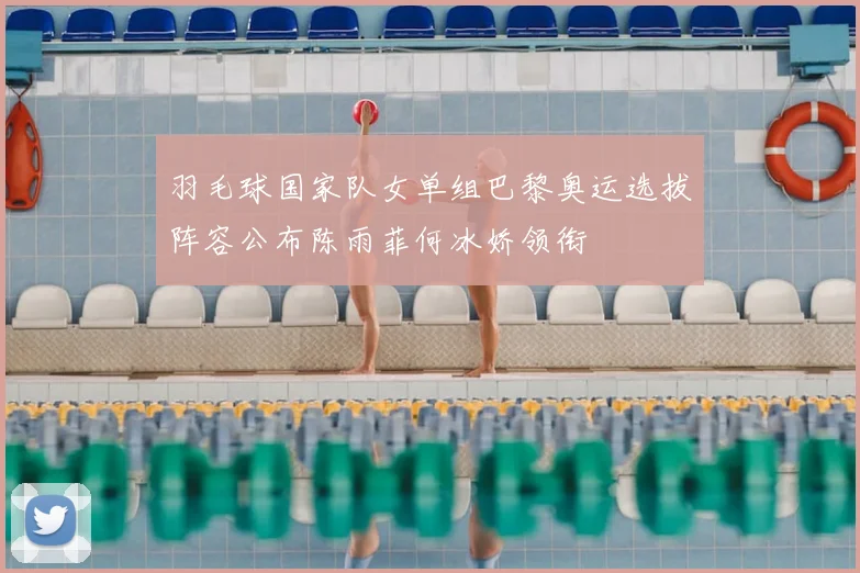 羽毛球国家队女单组巴黎奥运选拔阵容公布陈雨菲何冰娇领衔