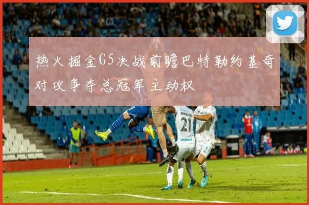 热火掘金G5决战前瞻巴特勒约基奇对攻争夺总冠军主动权