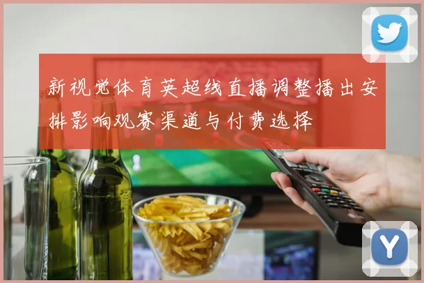新视觉体育英超线直播调整播出安排影响观赛渠道与付费选择