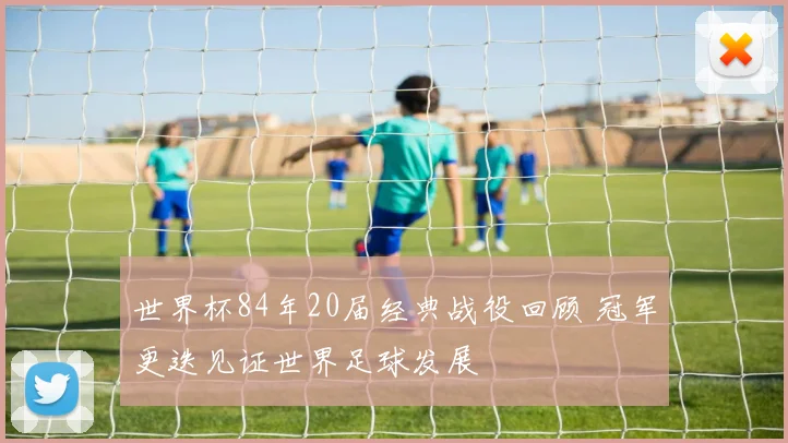 世界杯84年20届经典战役回顾 冠军更迭见证世界足球发展