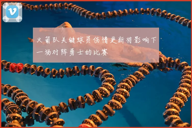 火箭队关键球员伤情更新将影响下一场对阵勇士的比赛