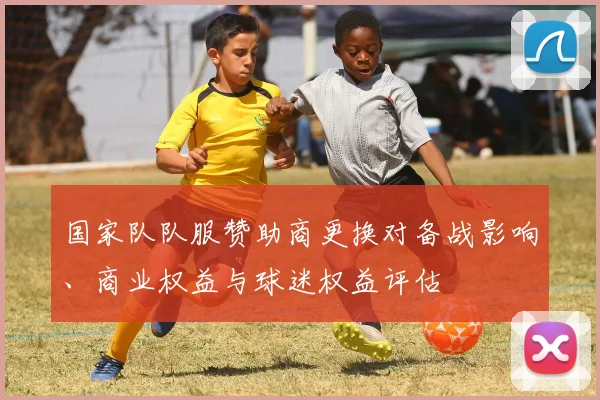 国家队队服赞助商更换对备战影响、商业权益与球迷权益评估