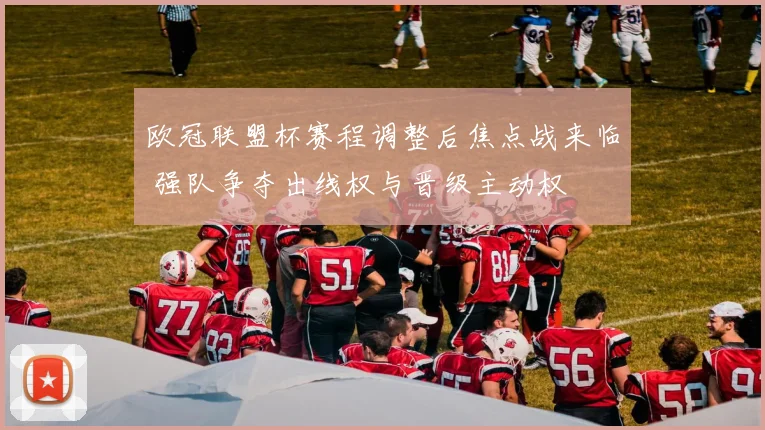 欧冠联盟杯赛程调整后焦点战来临 强队争夺出线权与晋级主动权