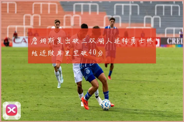 詹姆斯复出砍三双湖人逆转勇士终结连败库里空砍40分