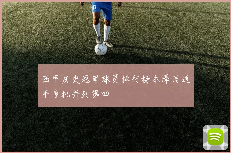 西甲历史冠军球员排行榜本泽马追平亨托并列第四