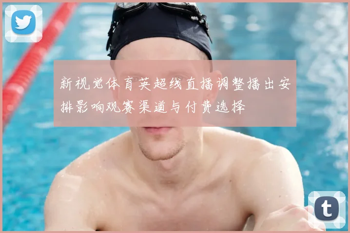 新视觉体育英超线直播调整播出安排影响观赛渠道与付费选择