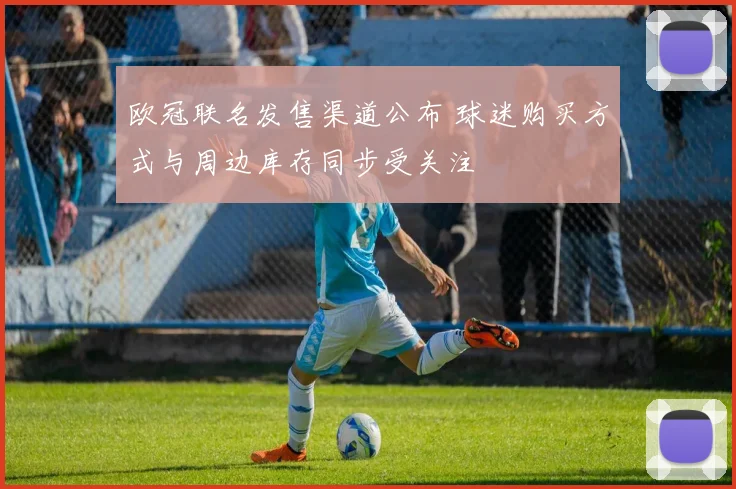 欧冠联名发售渠道公布 球迷购买方式与周边库存同步受关注