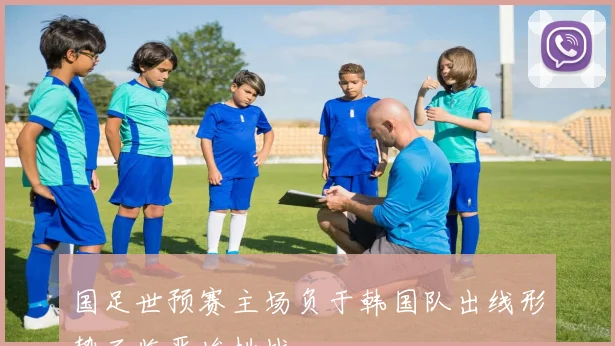 国足世预赛主场负于韩国队出线形势面临严峻挑战
