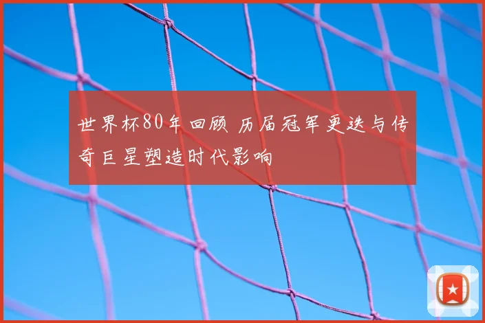 世界杯80年回顾 历届冠军更迭与传奇巨星塑造时代影响