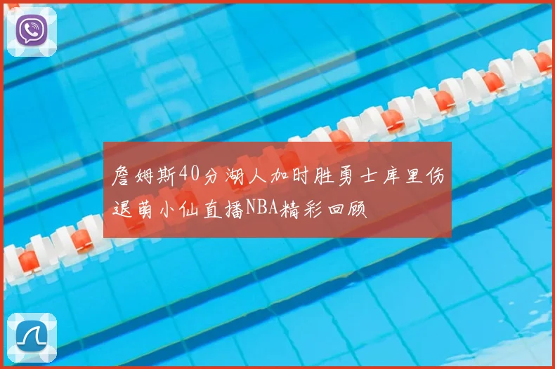 詹姆斯40分湖人加时胜勇士库里伤退萌小仙直播NBA精彩回顾