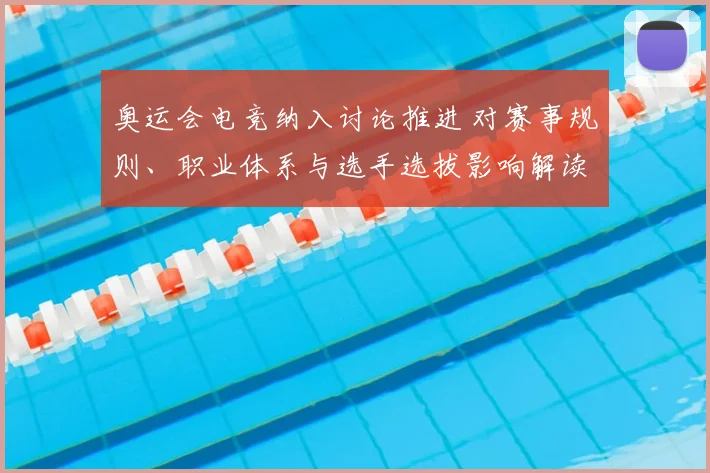 奥运会电竞纳入讨论推进 对赛事规则、职业体系与选手选拔影响解读