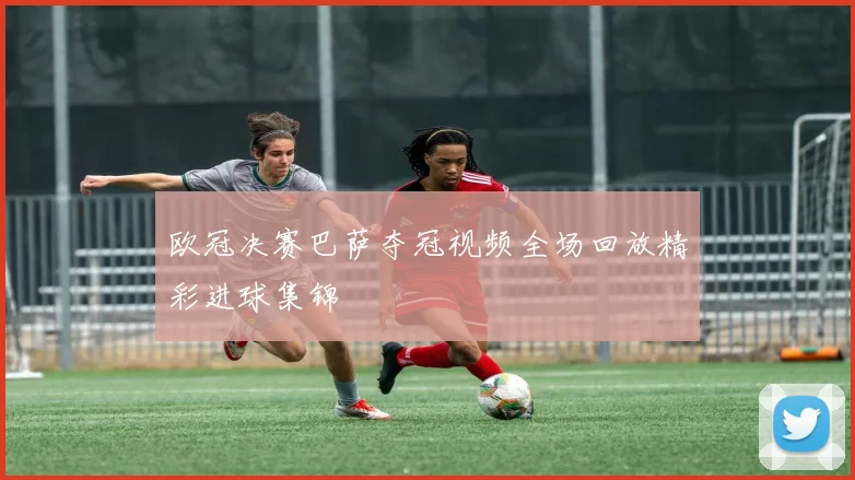 欧冠决赛巴萨夺冠视频全场回放精彩进球集锦