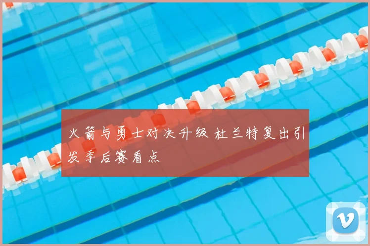 火箭与勇士对决升级 杜兰特复出引发季后赛看点