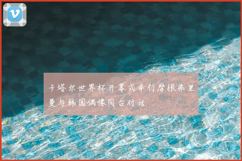 卡塔尔世界杯开幕式举行摩根弗里曼与韩国偶像同台对话