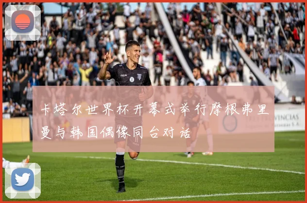 卡塔尔世界杯开幕式举行摩根弗里曼与韩国偶像同台对话