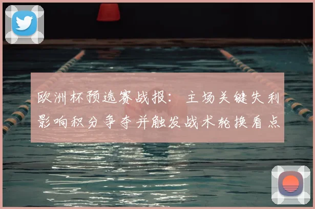 欧洲杯预选赛战报：主场关键失利影响积分争夺并触发战术轮换看点