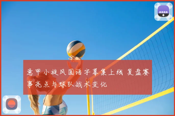 意甲小旋风国语字幕集上线 复盘赛事亮点与球队战术变化