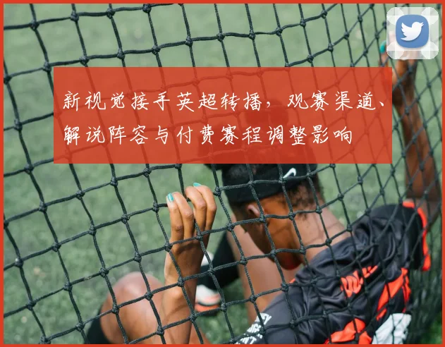 新视觉接手英超转播，观赛渠道、解说阵容与付费赛程调整影响