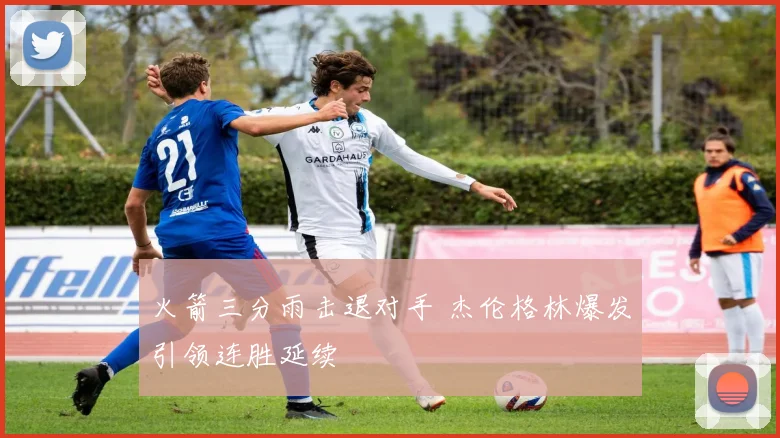 火箭三分雨击退对手 杰伦格林爆发引领连胜延续