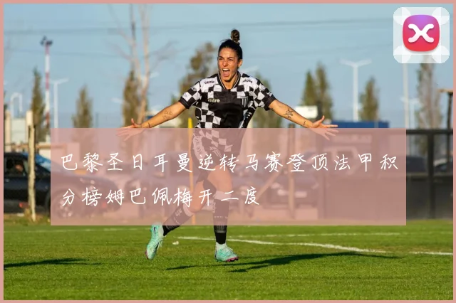 巴黎圣日耳曼逆转马赛登顶法甲积分榜姆巴佩梅开二度