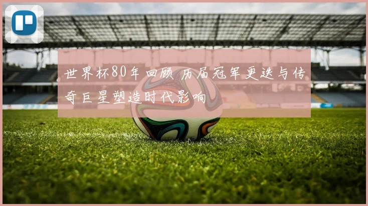 世界杯80年回顾 历届冠军更迭与传奇巨星塑造时代影响