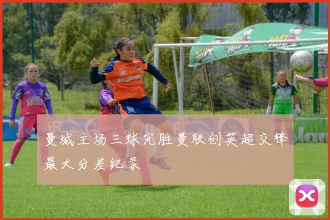 曼城主场三球完胜曼联创英超交锋最大分差纪录