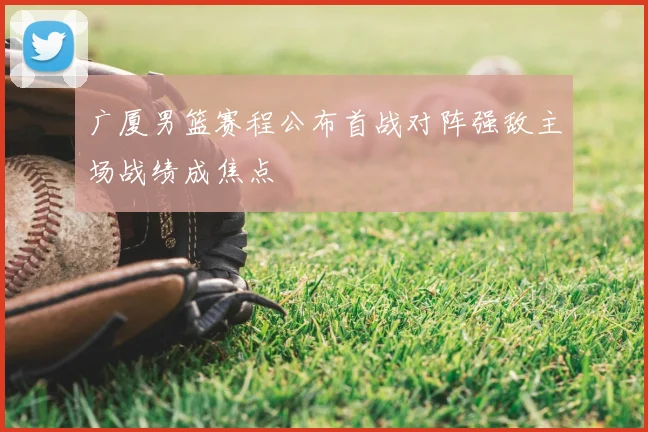 广厦男篮赛程公布首战对阵强敌主场战绩成焦点