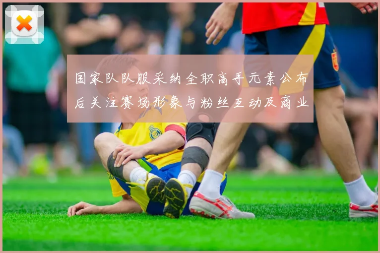 国家队队服采纳全职高手元素公布后关注赛场形象与粉丝互动及商业版权影响