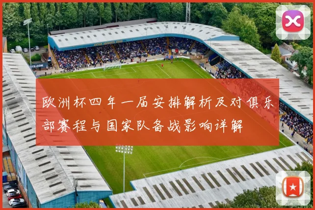 欧洲杯四年一届安排解析及对俱乐部赛程与国家队备战影响详解