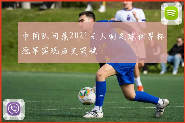 中国队问鼎2021五人制足球世界杯冠军实现历史突破