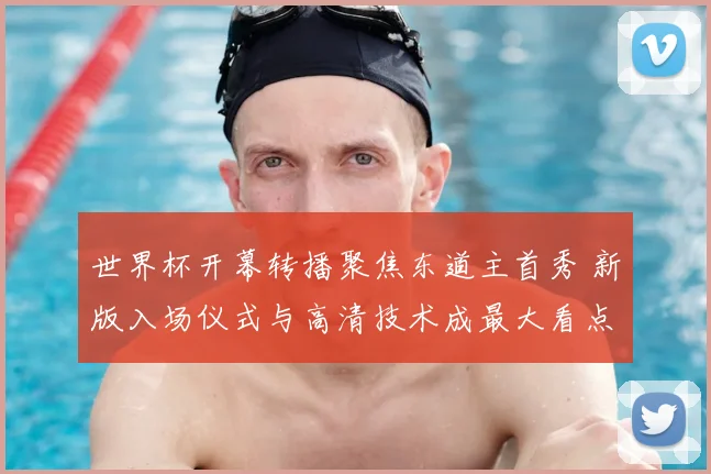 世界杯开幕转播聚焦东道主首秀 新版入场仪式与高清技术成最大看点