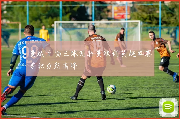 曼城主场三球完胜曼联创英超单赛季积分新高峰