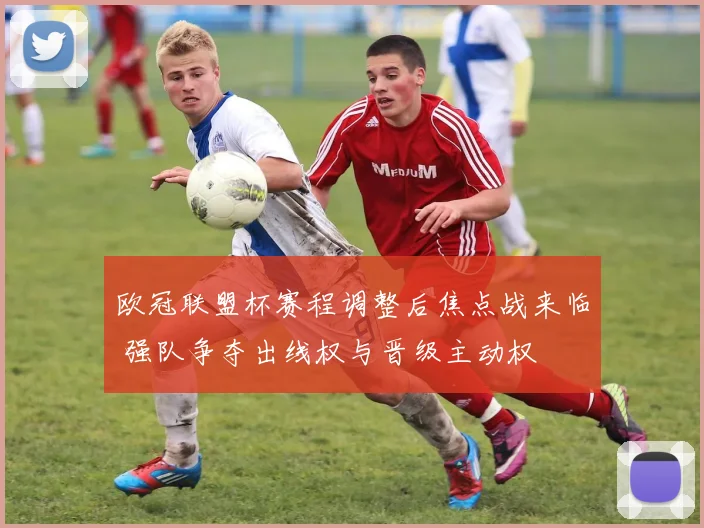 欧冠联盟杯赛程调整后焦点战来临 强队争夺出线权与晋级主动权