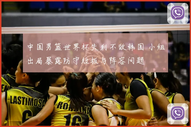 中国男篮世界杯失利不敌韩国 小组出局暴露防守短板与阵容问题