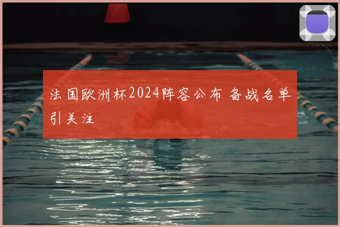 法国欧洲杯2024阵容公布 备战名单引关注
