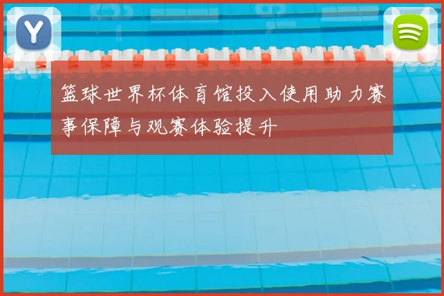 篮球世界杯体育馆投入使用助力赛事保障与观赛体验提升