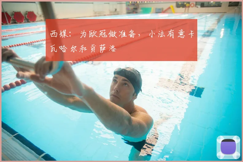 西媒：为欧冠做准备，小法有意卡瓦哈尔和贡萨洛