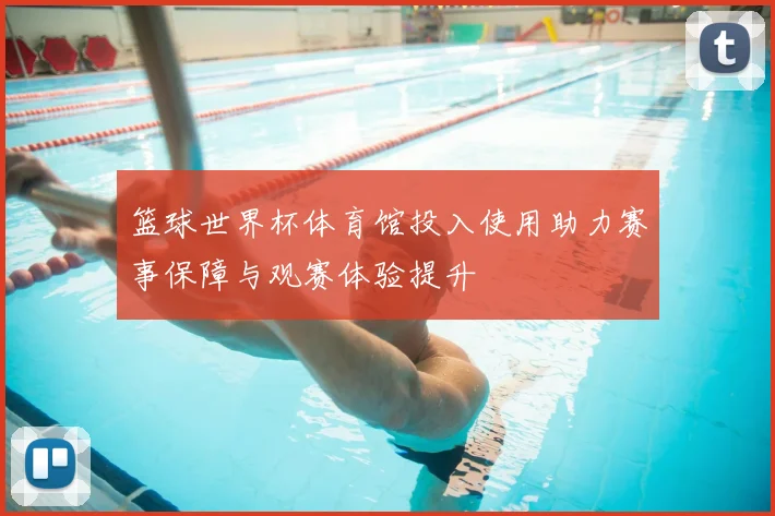 篮球世界杯体育馆投入使用助力赛事保障与观赛体验提升